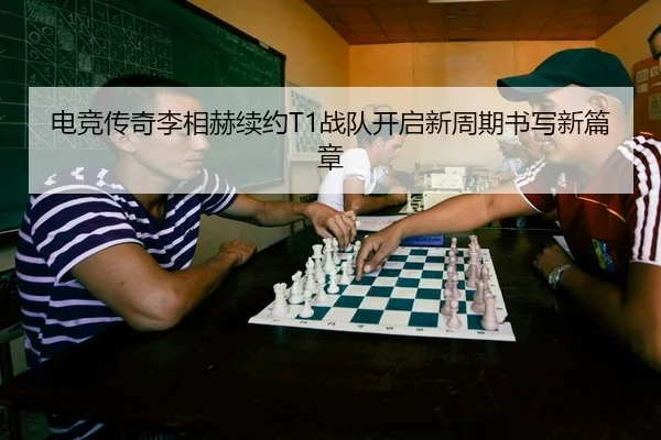 电竞传奇李相赫续约T1战队开启新周期书写新篇章