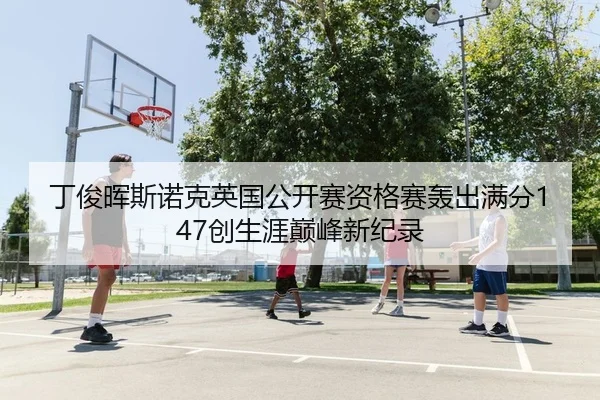丁俊晖斯诺克英国公开赛资格赛轰出满分147创生涯巅峰新纪录